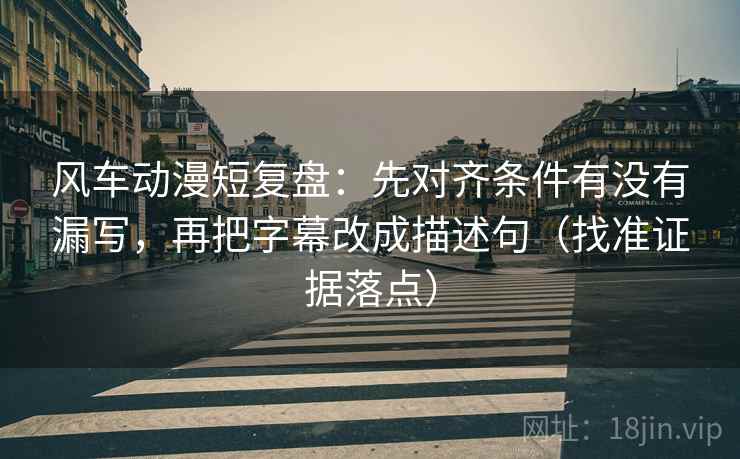 风车动漫短复盘：先对齐条件有没有漏写，再把字幕改成描述句（找准证据落点）
