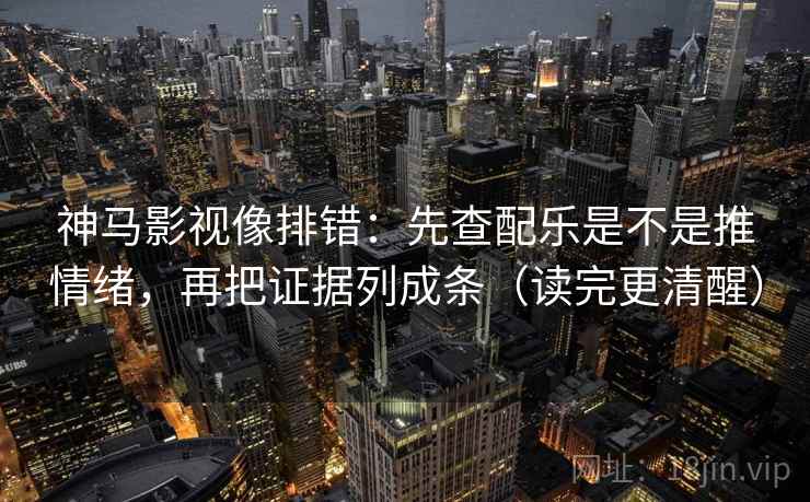 神马影视像排错：先查配乐是不是推情绪，再把证据列成条（读完更清醒）