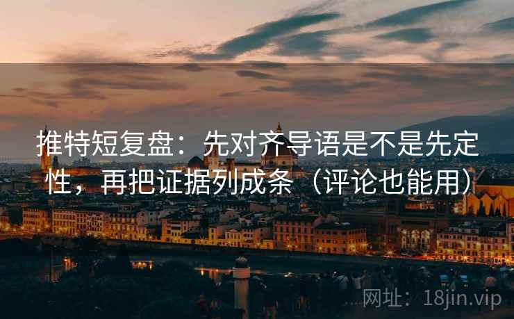 推特短复盘：先对齐导语是不是先定性，再把证据列成条（评论也能用）