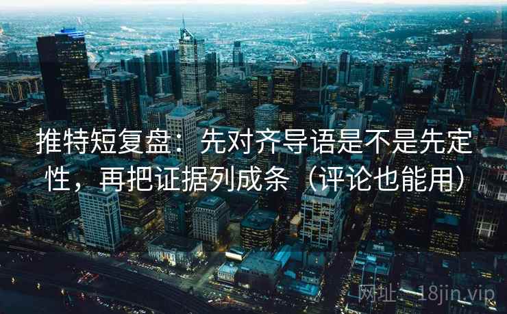 推特短复盘：先对齐导语是不是先定性，再把证据列成条（评论也能用）