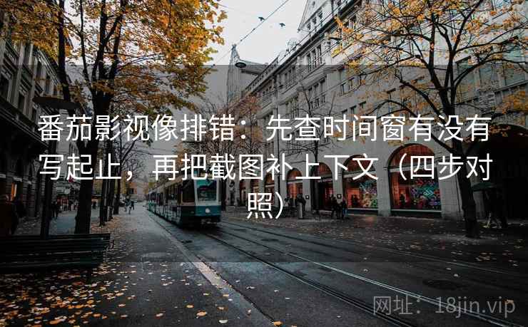 番茄影视像排错：先查时间窗有没有写起止，再把截图补上下文（四步对照）