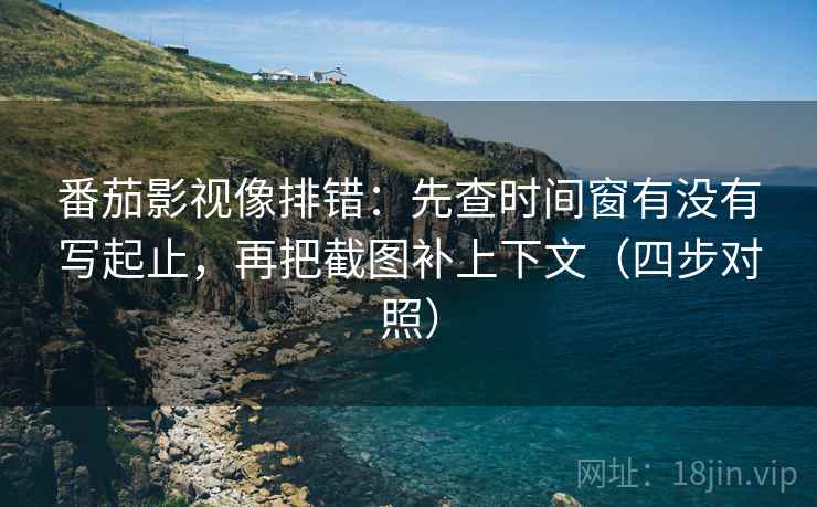 番茄影视像排错：先查时间窗有没有写起止，再把截图补上下文（四步对照）