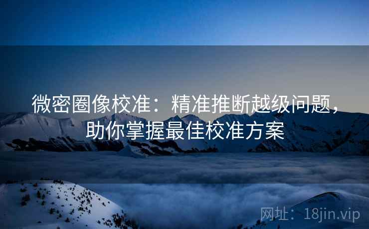 微密圈像校准：精准推断越级问题，助你掌握最佳校准方案