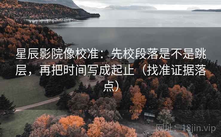 星辰影院像校准：先校段落是不是跳层，再把时间写成起止（找准证据落点）