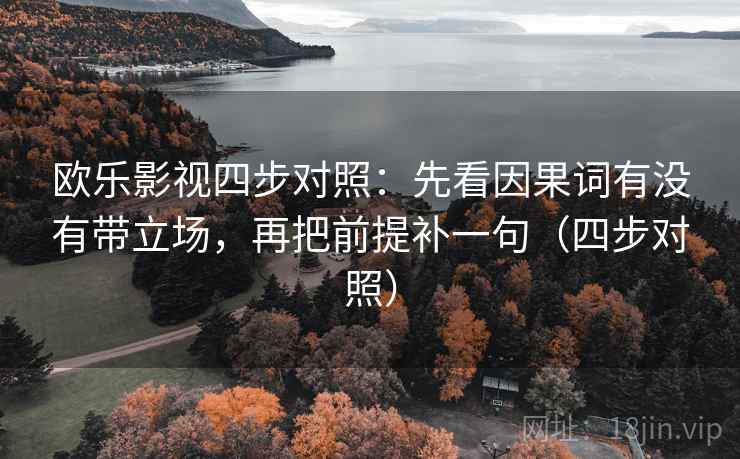 欧乐影视四步对照：先看因果词有没有带立场，再把前提补一句（四步对照）