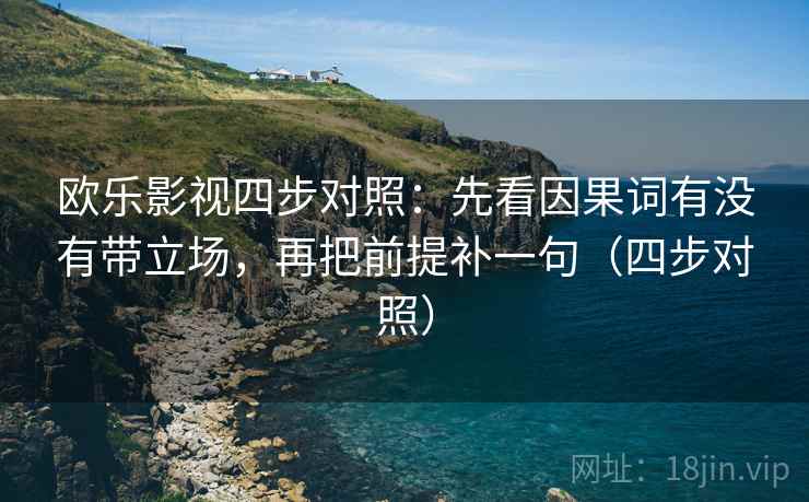 欧乐影视四步对照：先看因果词有没有带立场，再把前提补一句（四步对照）