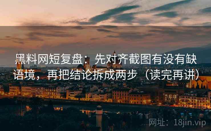 黑料网短复盘：先对齐截图有没有缺语境，再把结论拆成两步（读完再讲）
