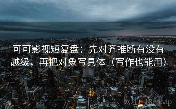 可可影视短复盘：先对齐推断有没有越级，再把对象写具体（写作也能用）