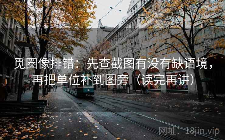 觅圈像排错：先查截图有没有缺语境，再把单位补到图旁（读完再讲）