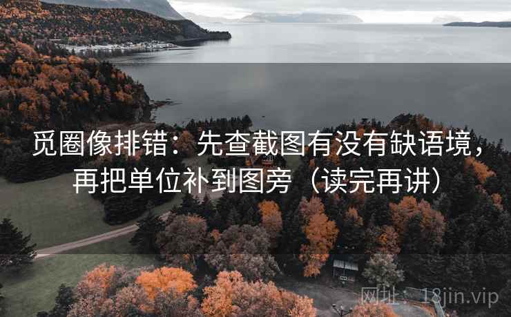 觅圈像排错：先查截图有没有缺语境，再把单位补到图旁（读完再讲）