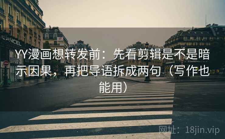 YY漫画想转发前：先看剪辑是不是暗示因果，再把导语拆成两句（写作也能用）