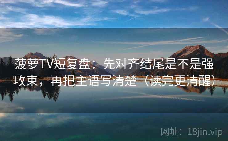 菠萝TV短复盘：先对齐结尾是不是强收束，再把主语写清楚（读完更清醒）