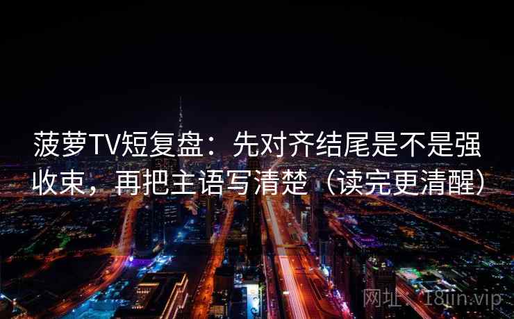 菠萝TV短复盘：先对齐结尾是不是强收束，再把主语写清楚（读完更清醒）
