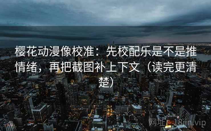 樱花动漫像校准：先校配乐是不是推情绪，再把截图补上下文（读完更清楚）