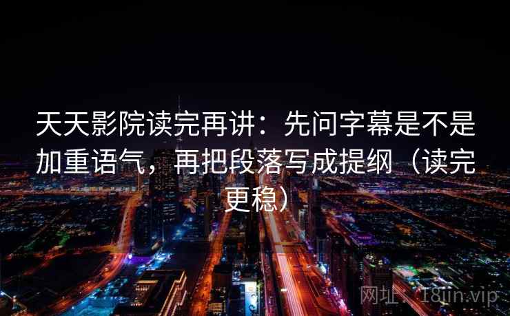 天天影院读完再讲：先问字幕是不是加重语气，再把段落写成提纲（读完更稳）