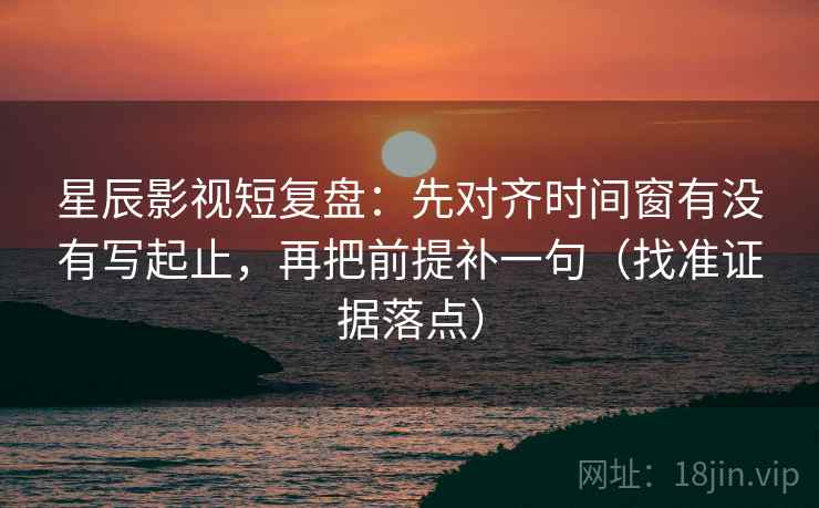 星辰影视短复盘：先对齐时间窗有没有写起止，再把前提补一句（找准证据落点）