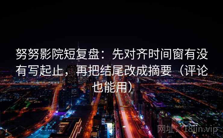 努努影院短复盘：先对齐时间窗有没有写起止，再把结尾改成摘要（评论也能用）