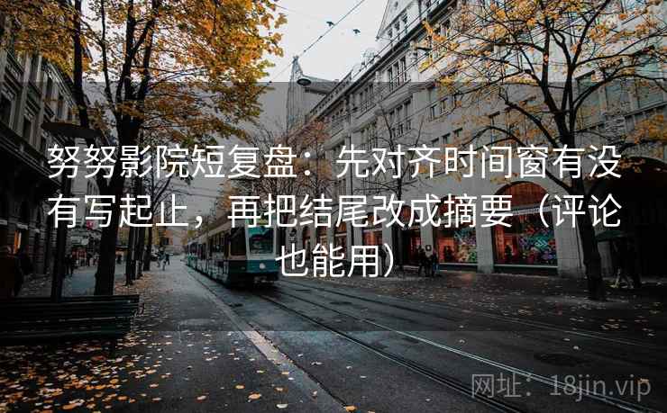 努努影院短复盘：先对齐时间窗有没有写起止，再把结尾改成摘要（评论也能用）