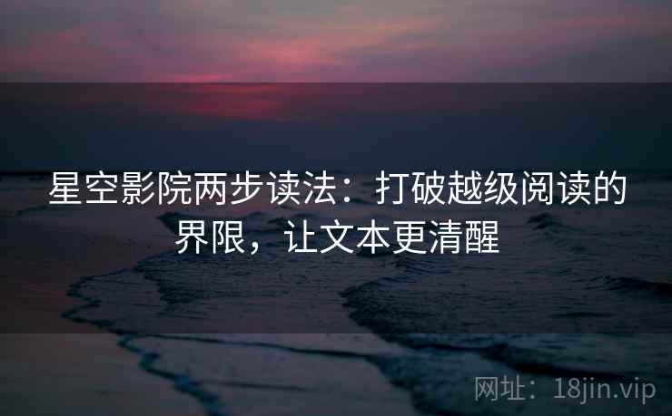 星空影院两步读法：打破越级阅读的界限，让文本更清醒