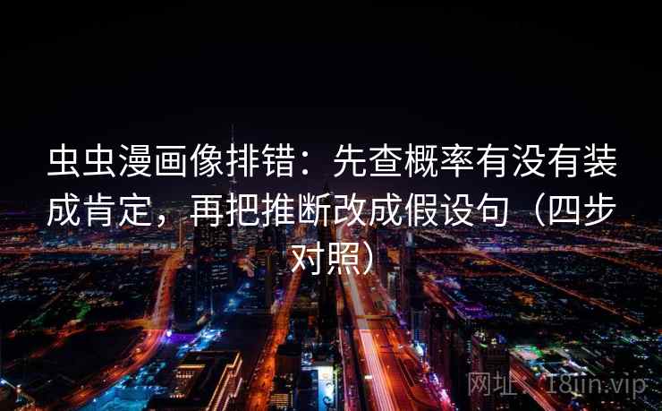 虫虫漫画像排错：先查概率有没有装成肯定，再把推断改成假设句（四步对照）