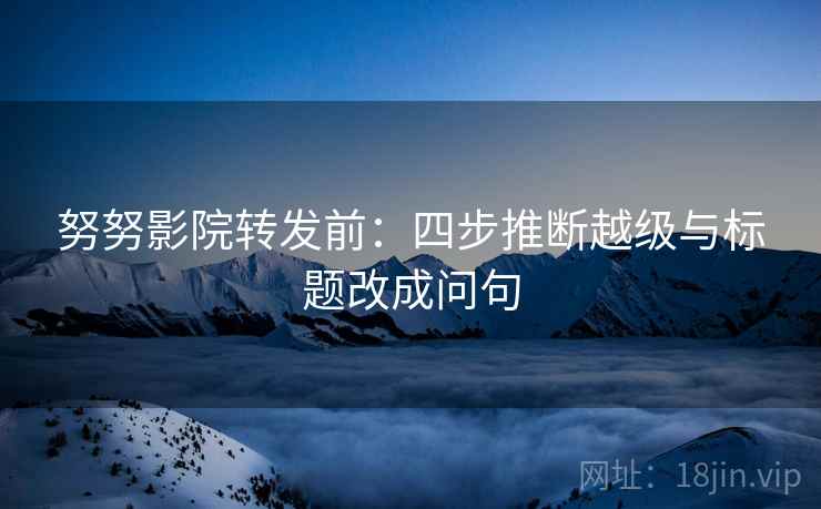 努努影院转发前：四步推断越级与标题改成问句