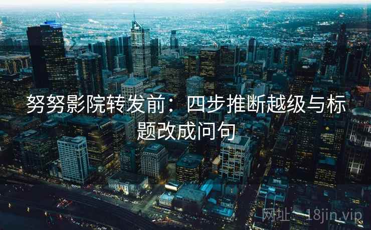 努努影院转发前：四步推断越级与标题改成问句