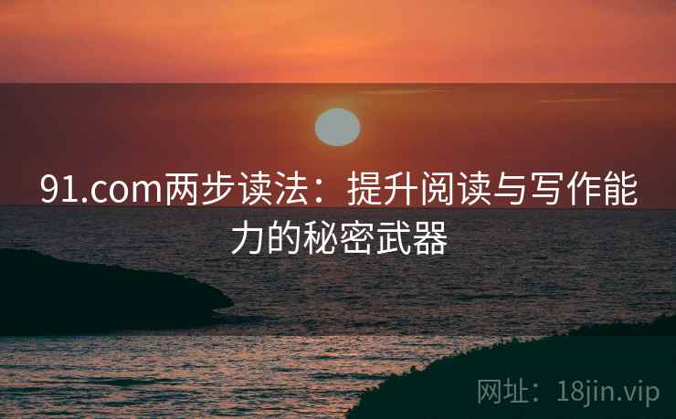 91.com两步读法：提升阅读与写作能力的秘密武器