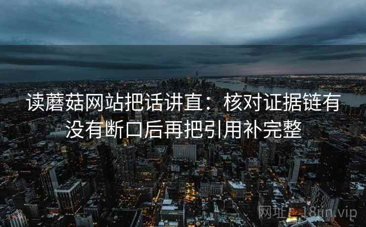 读蘑菇网站把话讲直：核对证据链有没有断口后再把引用补完整
