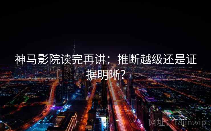 神马影院读完再讲：推断越级还是证据明晰？