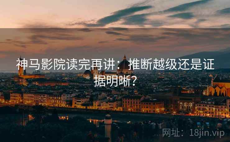 神马影院读完再讲：推断越级还是证据明晰？