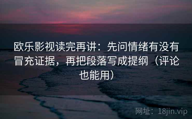 欧乐影视读完再讲：先问情绪有没有冒充证据，再把段落写成提纲（评论也能用）