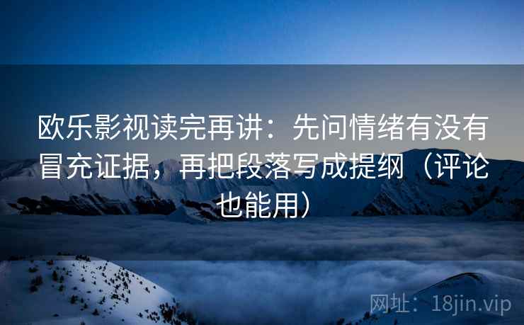 欧乐影视读完再讲：先问情绪有没有冒充证据，再把段落写成提纲（评论也能用）