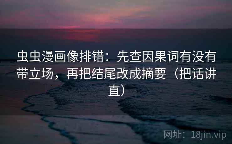 虫虫漫画像排错：先查因果词有没有带立场，再把结尾改成摘要（把话讲直）