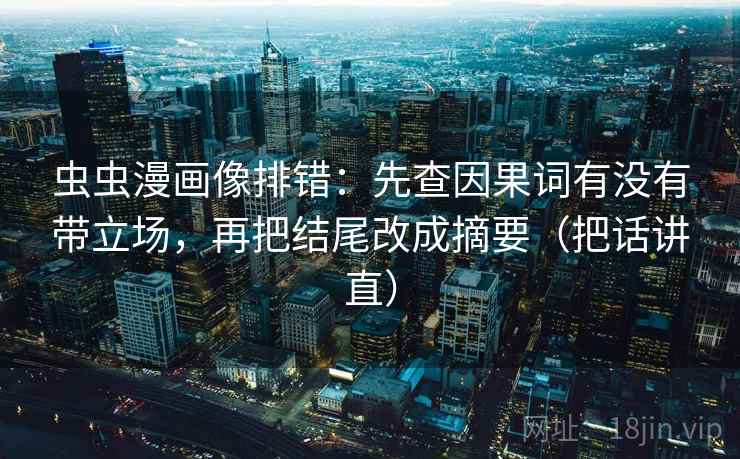 虫虫漫画像排错：先查因果词有没有带立场，再把结尾改成摘要（把话讲直）