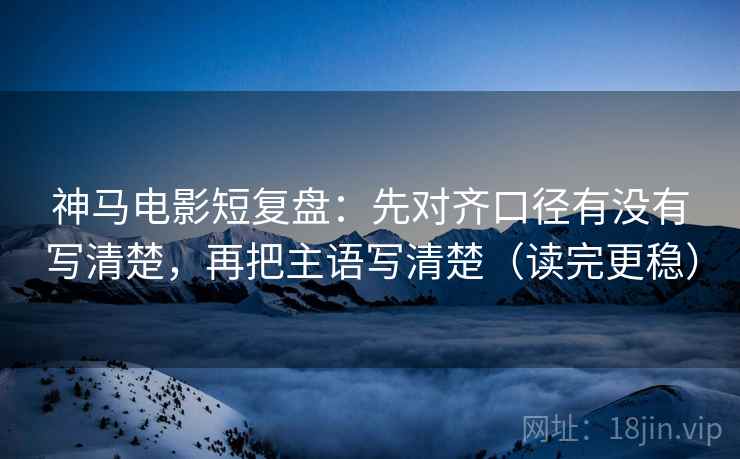 神马电影短复盘：先对齐口径有没有写清楚，再把主语写清楚（读完更稳）
