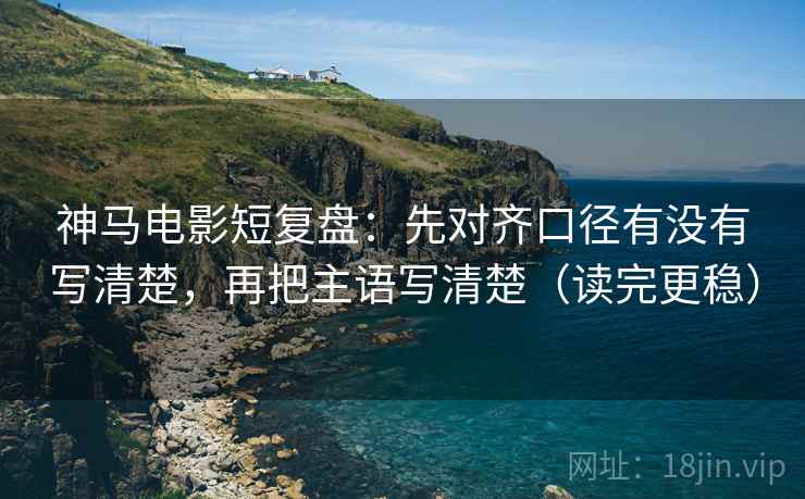 神马电影短复盘：先对齐口径有没有写清楚，再把主语写清楚（读完更稳）