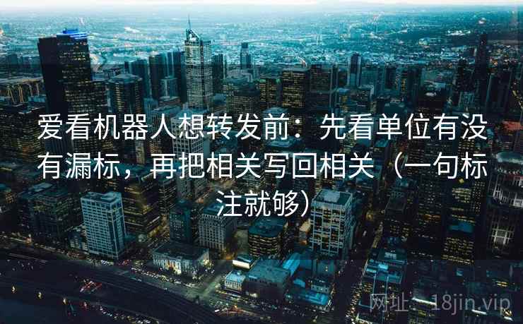 爱看机器人想转发前：先看单位有没有漏标，再把相关写回相关（一句标注就够）