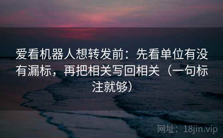 爱看机器人想转发前：先看单位有没有漏标，再把相关写回相关（一句标注就够）