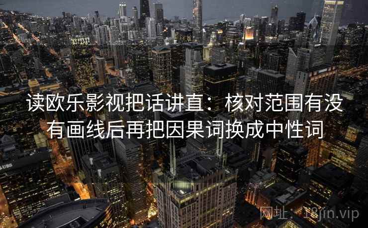 读欧乐影视把话讲直：核对范围有没有画线后再把因果词换成中性词