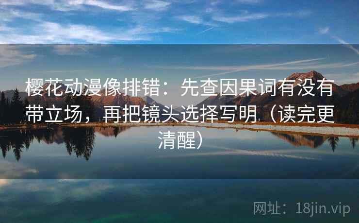 樱花动漫像排错：先查因果词有没有带立场，再把镜头选择写明（读完更清醒）