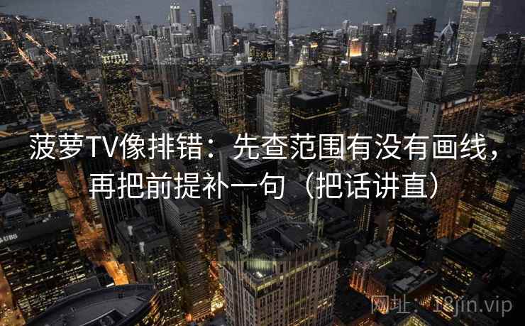 菠萝TV像排错：先查范围有没有画线，再把前提补一句（把话讲直）