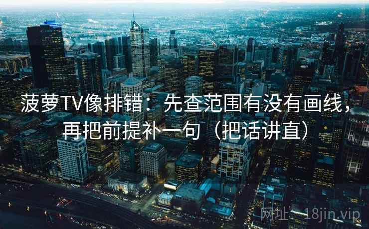 菠萝TV像排错：先查范围有没有画线，再把前提补一句（把话讲直）