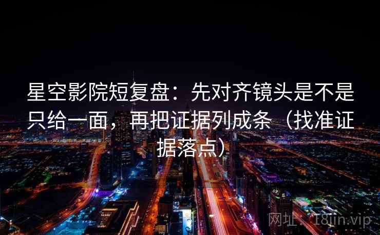 星空影院短复盘：先对齐镜头是不是只给一面，再把证据列成条（找准证据落点）