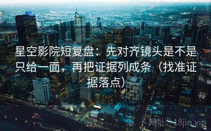 星空影院短复盘：先对齐镜头是不是只给一面，再把证据列成条（找准证据落点）