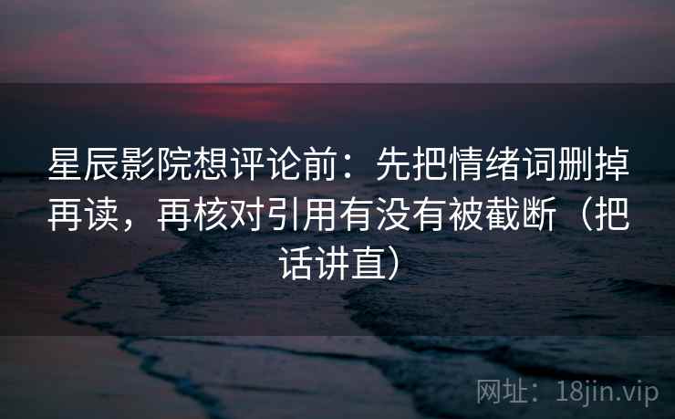 星辰影院想评论前：先把情绪词删掉再读，再核对引用有没有被截断（把话讲直）
