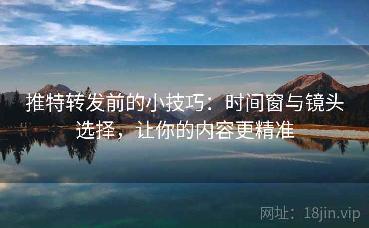 推特转发前的小技巧：时间窗与镜头选择，让你的内容更精准