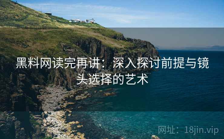 黑料网读完再讲：深入探讨前提与镜头选择的艺术