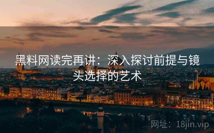 黑料网读完再讲：深入探讨前提与镜头选择的艺术