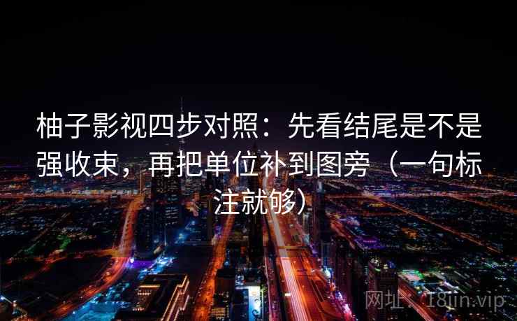 柚子影视四步对照：先看结尾是不是强收束，再把单位补到图旁（一句标注就够）