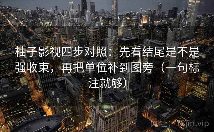 柚子影视四步对照：先看结尾是不是强收束，再把单位补到图旁（一句标注就够）